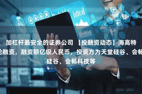 加杠杆最安全的证券公司 【投融资动态】海高特科技B轮融资,融资额亿级人民币,投资方为天堂硅谷、会畅科技等