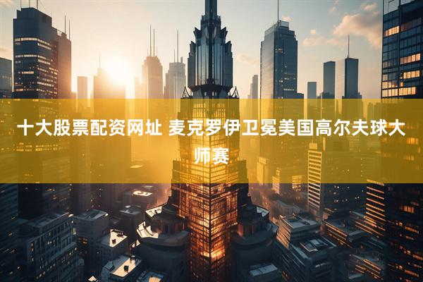 十大股票配资网址 麦克罗伊卫冕美国高尔夫球大师赛