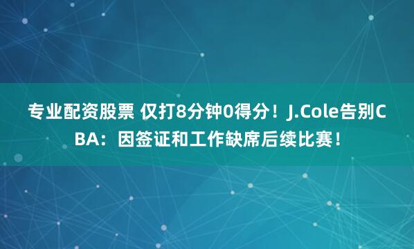专业配资股票 仅打8分钟0得分！J.Cole告别CBA：因签证和工作缺席后续比赛！