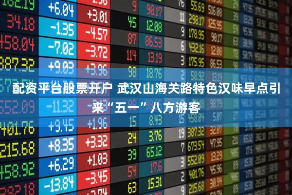 配资平台股票开户 武汉山海关路特色汉味早点引来“五一”八方游客