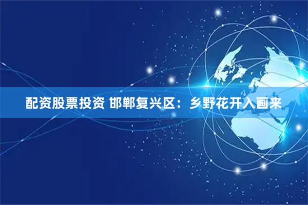 配资股票投资 邯郸复兴区：乡野花开入画来