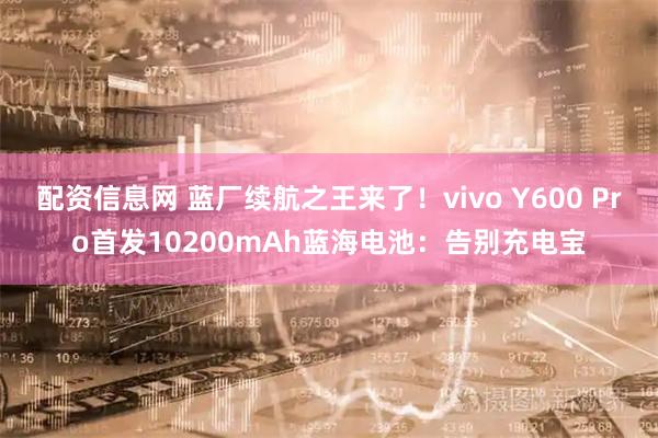 配资信息网 蓝厂续航之王来了！vivo Y600 Pro首发10200mAh蓝海电池：告别充电宝