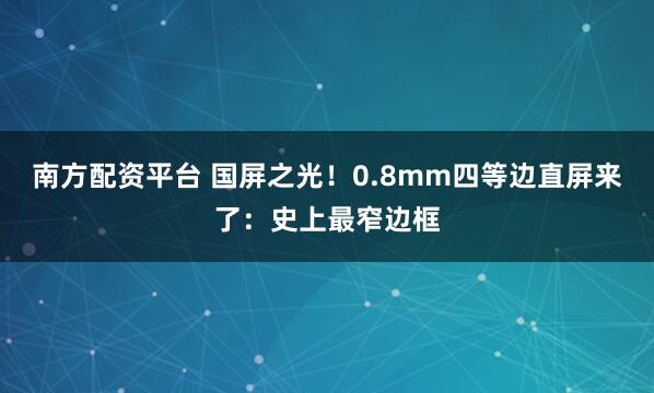南方配资平台 国屏之光！0.8mm四等边直屏来了：史上最窄边框