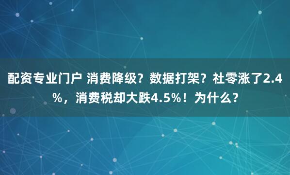 配资专业门户 消费降级？数据打架？社零涨了2.4%，消费税却大跌4.5%！为什么？