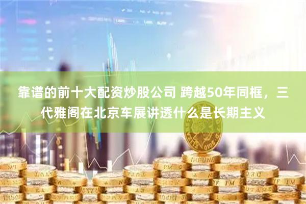 靠谱的前十大配资炒股公司 跨越50年同框，三代雅阁在北京车展讲透什么是长期主义