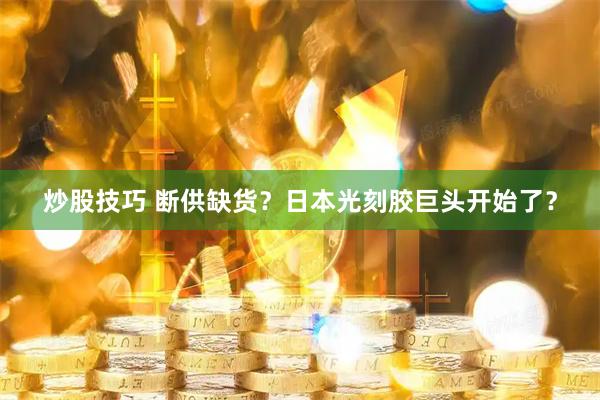 炒股技巧 断供缺货？日本光刻胶巨头开始了？
