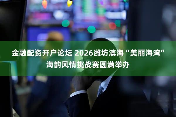 金融配资开户论坛 2026潍坊滨海“美丽海湾”海韵风情挑战赛圆满举办