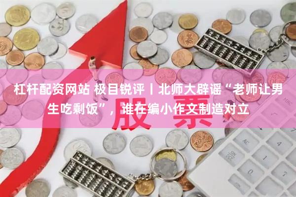 杠杆配资网站 极目锐评丨北师大辟谣“老师让男生吃剩饭”，谁在编小作文制造对立