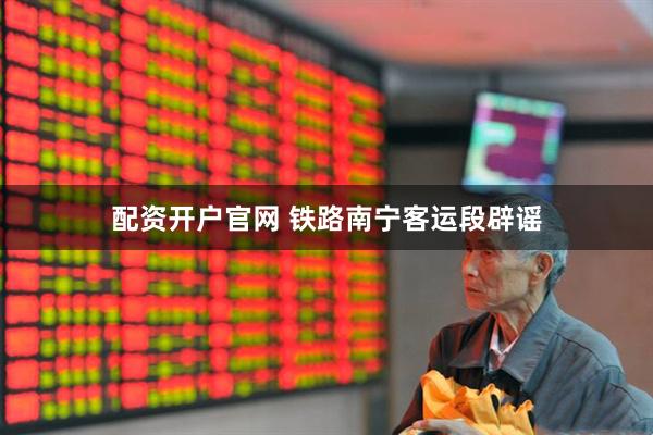 配资开户官网 铁路南宁客运段辟谣
