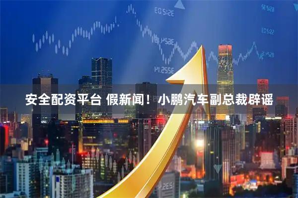 安全配资平台 假新闻！小鹏汽车副总裁辟谣
