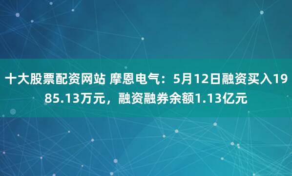 十大股票配资网站 摩恩电气：5月12日融资买入1985.13万元，融资融券余额1.13亿元