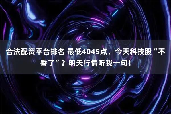 合法配资平台排名 最低4045点，今天科技股“不香了”？明天行情听我一句！