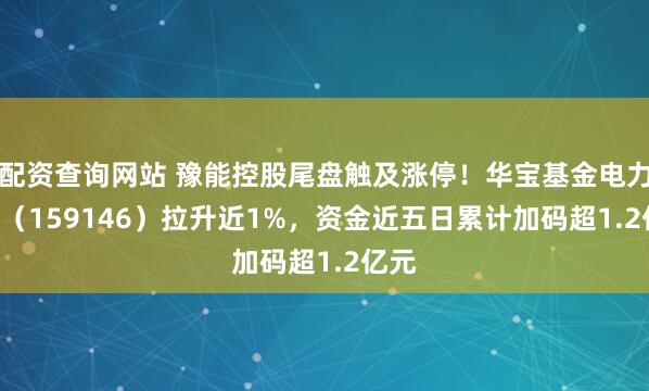 配资查询网站 豫能控股尾盘触及涨停!华宝基金电力ETF(159146)拉升近1%,资金近五日累计加码超1.2亿元