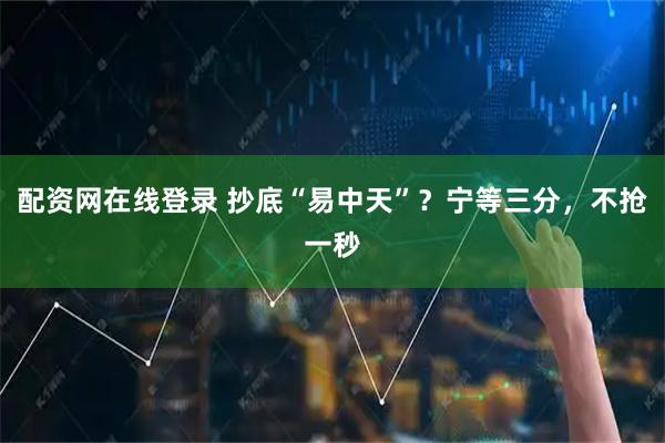配资网在线登录 抄底“易中天”？宁等三分，不抢一秒