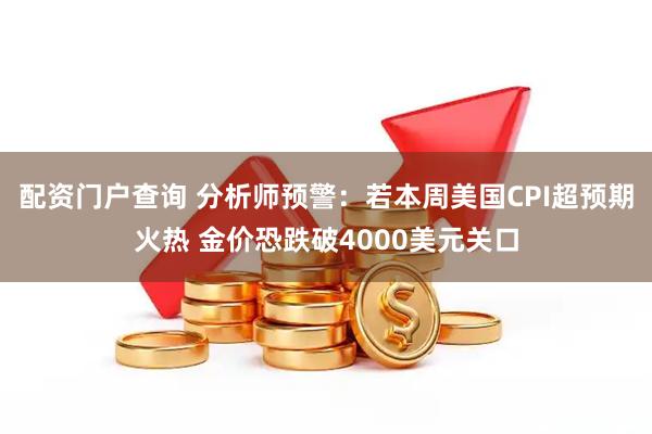 配资门户查询 分析师预警:若本周美国CPI超预期火热 金价恐跌破4000美元关口