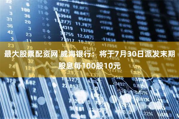 最大股票配资网 威海银行:将于7月30日派发末期股息每100股10元