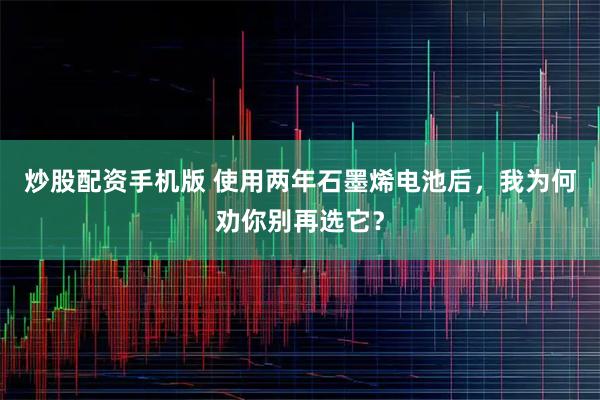 炒股配资手机版 使用两年石墨烯电池后,我为何劝你别再选它?