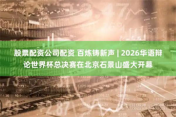 股票配资公司配资 百炼铸新声 | 2026华语辩论世界杯总决赛在北京石景山盛大开幕