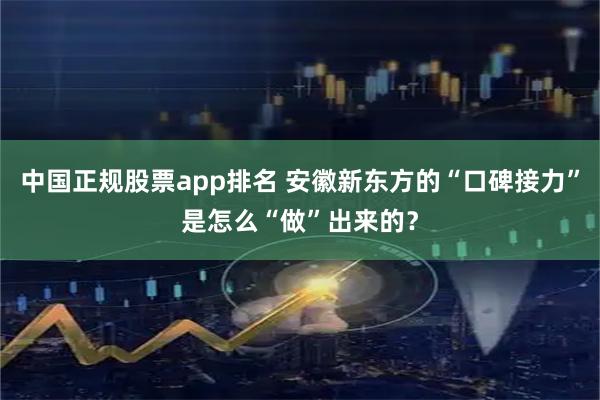 中国正规股票app排名 安徽新东方的“口碑接力”是怎么“做”出来的？