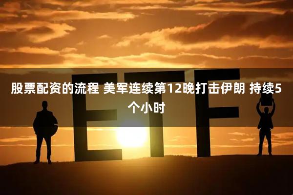 股票配资的流程 美军连续第12晚打击伊朗 持续5个小时