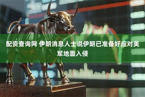 配资查询网 伊朗消息人士说伊朗已准备好应对美军地面入侵