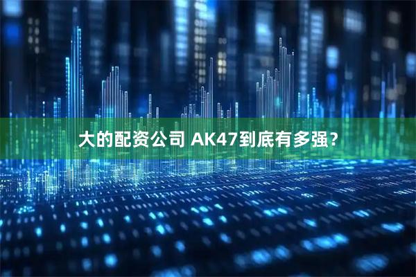 大的配资公司 AK47到底有多强？
