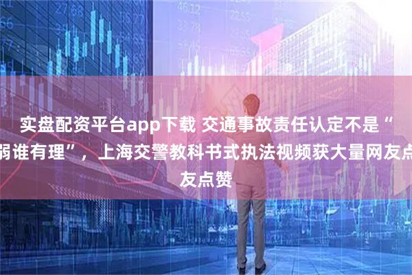 实盘配资平台app下载 交通事故责任认定不是“谁弱谁有理”，上海交警教科书式执法视频获大量网友点赞