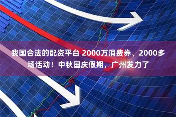 我国合法的配资平台 2000万消费券、2000多场活动！中秋国庆假期，广州发力了