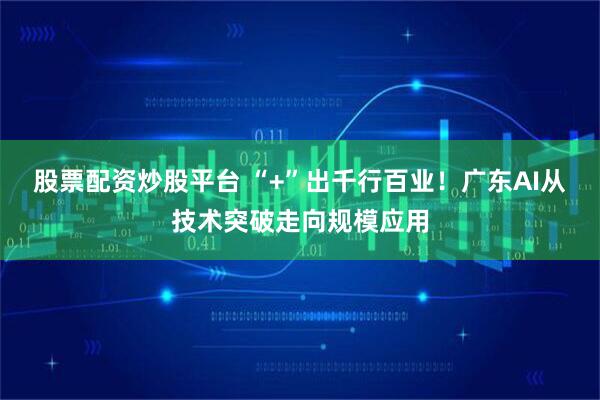 股票配资炒股平台 “+”出千行百业！广东AI从技术突破走向规模应用