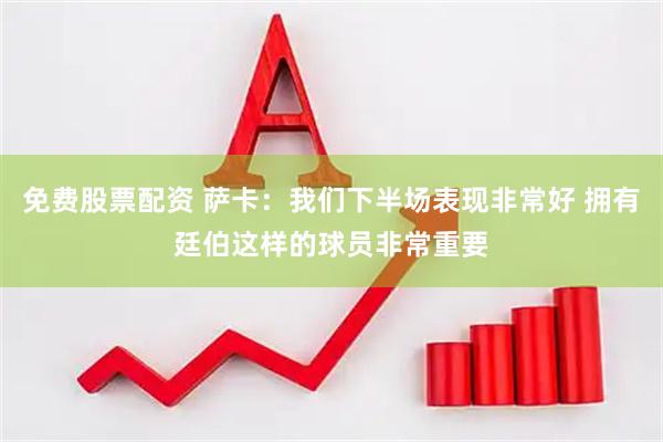 免费股票配资 萨卡：我们下半场表现非常好 拥有廷伯这样的球员非常重要