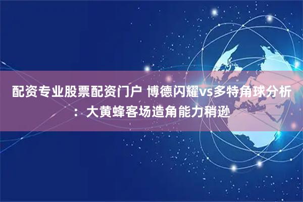 配资专业股票配资门户 博德闪耀vs多特角球分析：大黄蜂客场造角能力稍逊