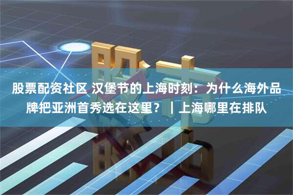 股票配资社区 汉堡节的上海时刻：为什么海外品牌把亚洲首秀选在这里？｜上海哪里在排队