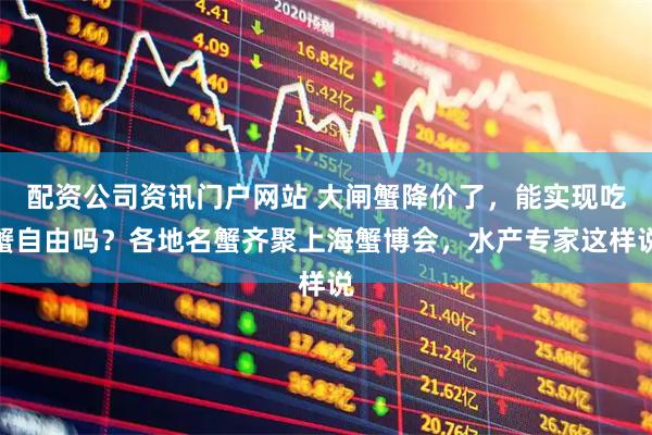 配资公司资讯门户网站 大闸蟹降价了，能实现吃蟹自由吗？各地名蟹齐聚上海蟹博会，水产专家这样说