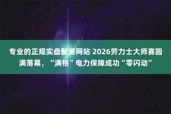专业的正规实盘配资网站 2026劳力士大师赛圆满落幕，“满格”电力保障成功“零闪动”